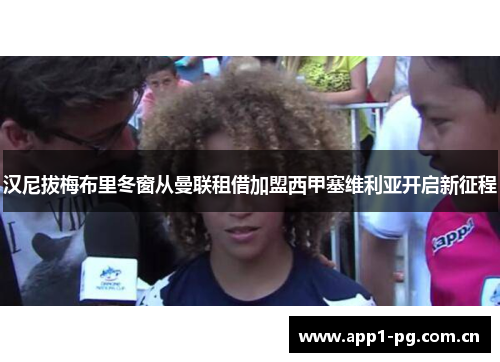 汉尼拔梅布里冬窗从曼联租借加盟西甲塞维利亚开启新征程 汉尼拔梅布里冬窗从曼联租借加盟西甲塞维利亚开启新征程